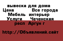 вывеска для дома › Цена ­ 3 500 - Все города Мебель, интерьер » Услуги   . Чеченская респ.,Аргун г.